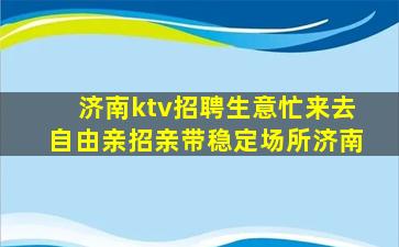 济南ktv招聘生意忙来去自由亲招亲带稳定场所济南