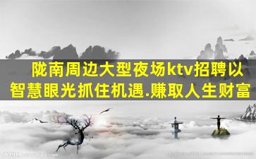 陇南周边大型夜场ktv招聘以智慧眼光抓住机遇.赚取人生财富
