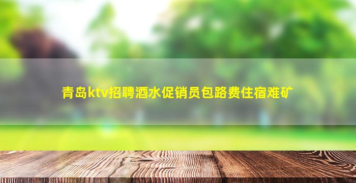 青岛ktv招聘酒水促销员包路费住宿难矿